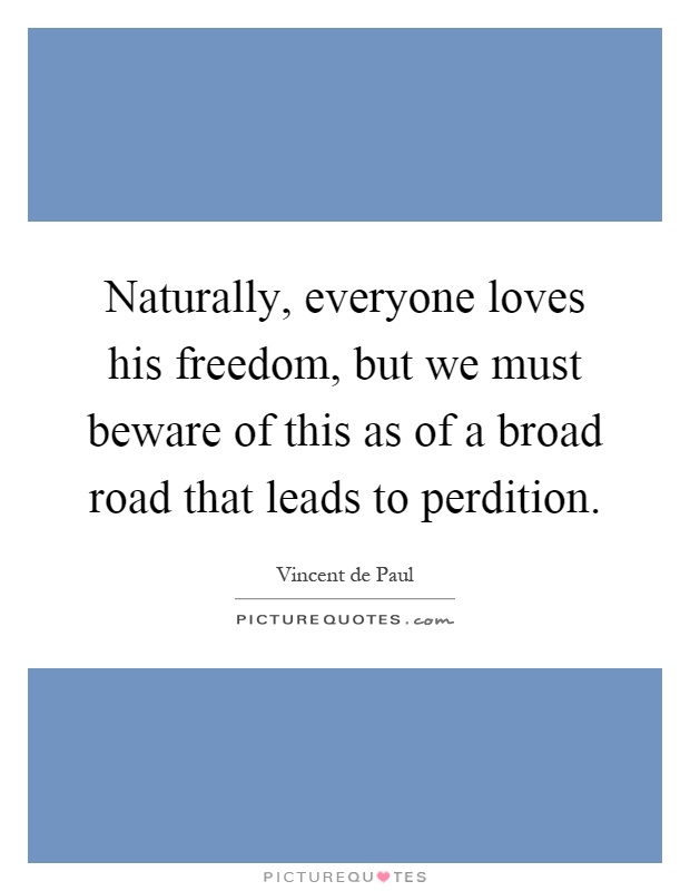 Naturally, everyone loves his freedom, but we must beware of this as of a broad road that leads to perdition Picture Quote #1