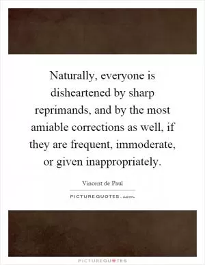 Naturally, everyone is disheartened by sharp reprimands, and by the most amiable corrections as well, if they are frequent, immoderate, or given inappropriately Picture Quote #1