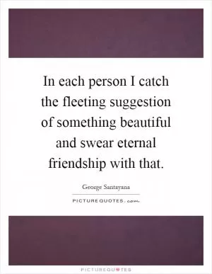 In each person I catch the fleeting suggestion of something beautiful and swear eternal friendship with that Picture Quote #1