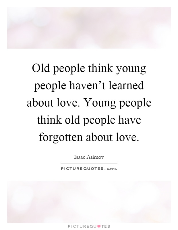 Old people think young people haven't learned about love. Young people think old people have forgotten about love Picture Quote #1