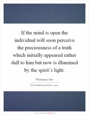 If the mind is open the individual will soon perceive the preciousness of a truth which initially appeared rather dull to him but now is illumined by the spirit’s light Picture Quote #1