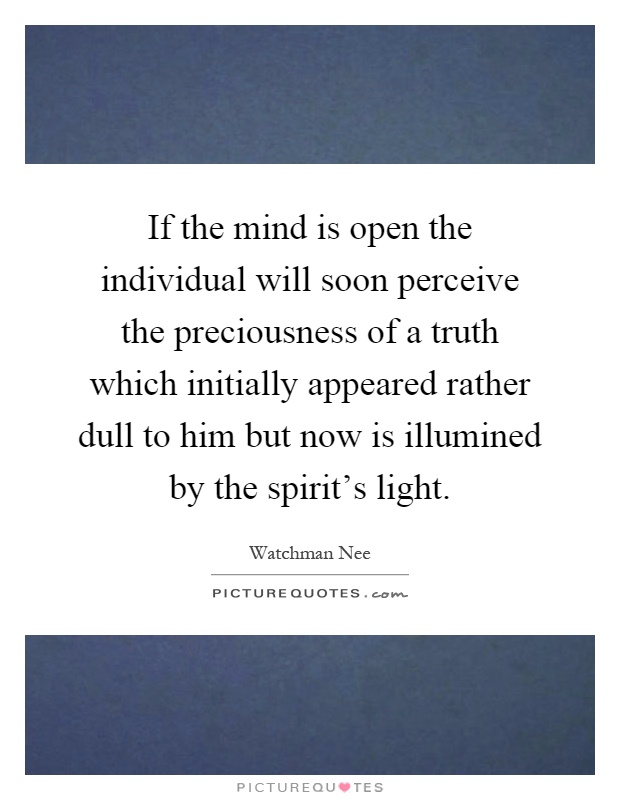 If the mind is open the individual will soon perceive the preciousness of a truth which initially appeared rather dull to him but now is illumined by the spirit's light Picture Quote #1