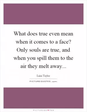 What does true even mean when it comes to a face? Only souls are true, and when you spill them to the air they melt away Picture Quote #1