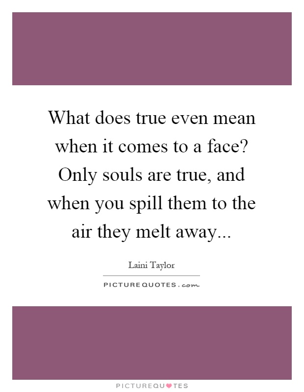 What does true even mean when it comes to a face? Only souls are true, and when you spill them to the air they melt away Picture Quote #1
