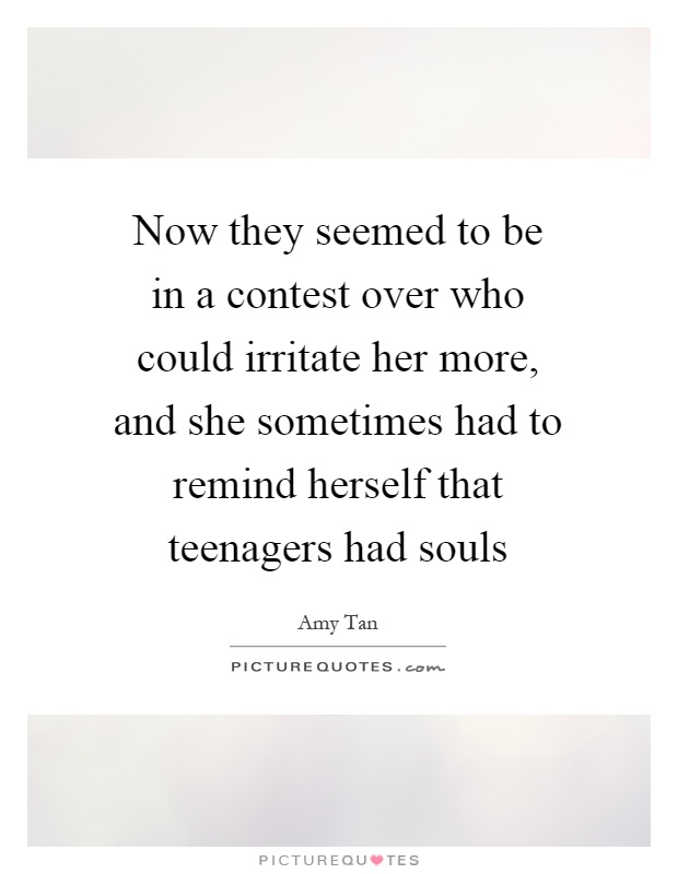 Now they seemed to be in a contest over who could irritate her more, and she sometimes had to remind herself that teenagers had souls Picture Quote #1