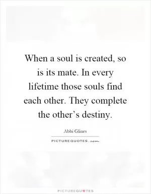 When a soul is created, so is its mate. In every lifetime those souls find each other. They complete the other’s destiny Picture Quote #1