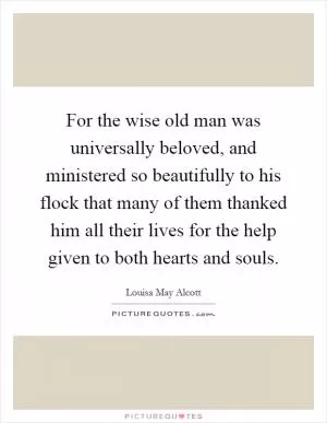 For the wise old man was universally beloved, and ministered so beautifully to his flock that many of them thanked him all their lives for the help given to both hearts and souls Picture Quote #1