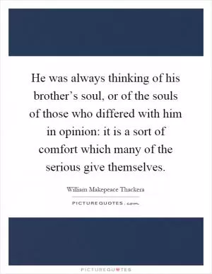 He was always thinking of his brother’s soul, or of the souls of those who differed with him in opinion: it is a sort of comfort which many of the serious give themselves Picture Quote #1