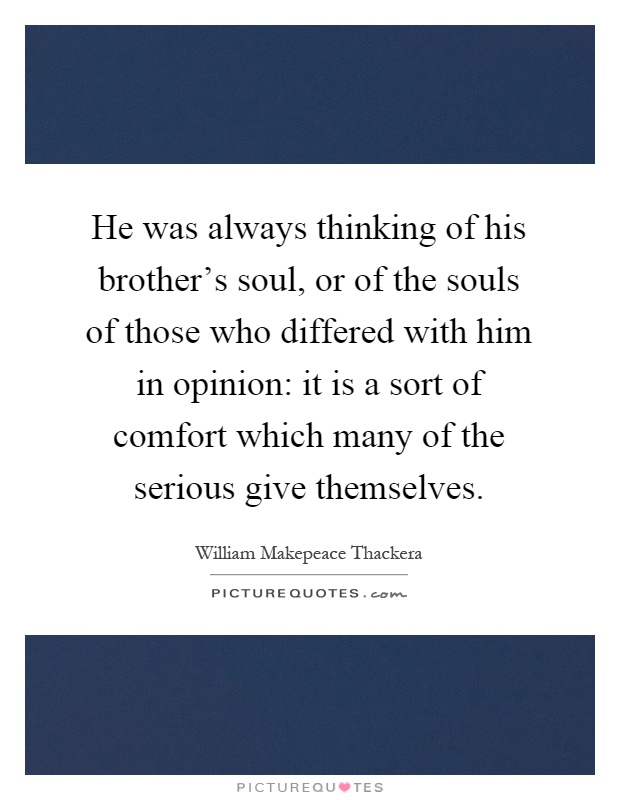 He was always thinking of his brother's soul, or of the souls of those who differed with him in opinion: it is a sort of comfort which many of the serious give themselves Picture Quote #1