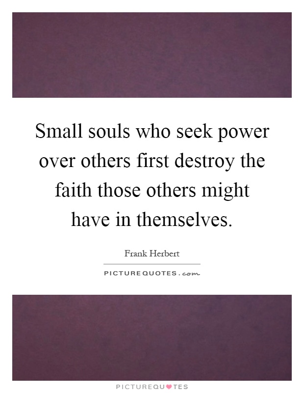 Small souls who seek power over others first destroy the faith those others might have in themselves Picture Quote #1