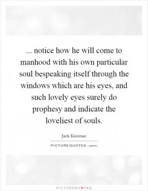 ... notice how he will come to manhood with his own particular soul bespeaking itself through the windows which are his eyes, and such lovely eyes surely do prophesy and indicate the loveliest of souls Picture Quote #1