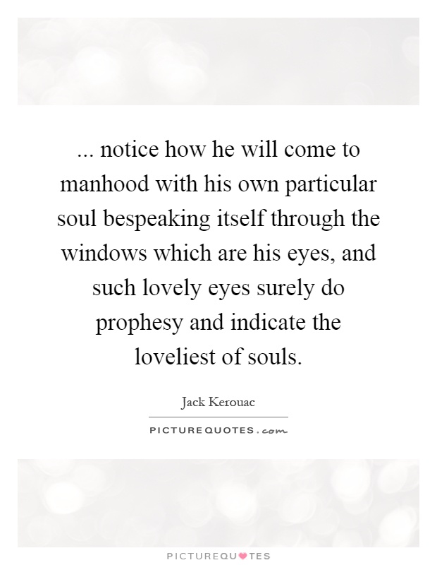 ... notice how he will come to manhood with his own particular soul bespeaking itself through the windows which are his eyes, and such lovely eyes surely do prophesy and indicate the loveliest of souls Picture Quote #1