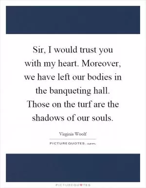 Sir, I would trust you with my heart. Moreover, we have left our bodies in the banqueting hall. Those on the turf are the shadows of our souls Picture Quote #1