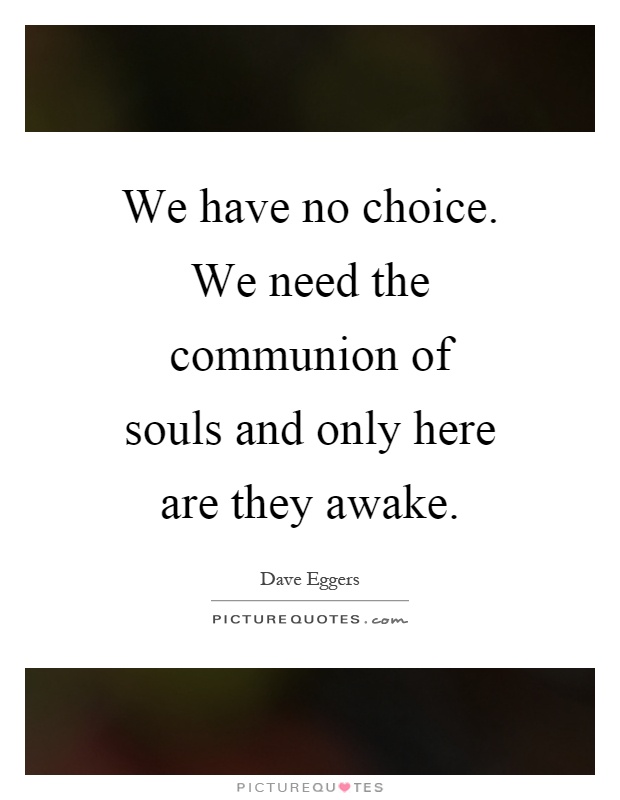 We have no choice. We need the communion of souls and only here are they awake Picture Quote #1