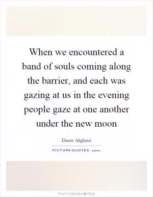 When we encountered a band of souls coming along the barrier, and each was gazing at us in the evening people gaze at one another under the new moon Picture Quote #1