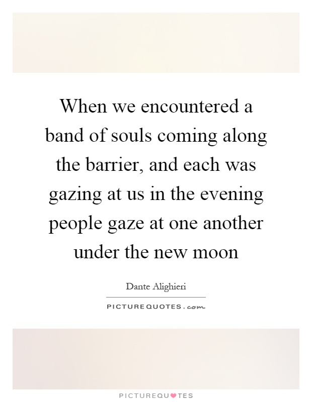 When we encountered a band of souls coming along the barrier, and each was gazing at us in the evening people gaze at one another under the new moon Picture Quote #1