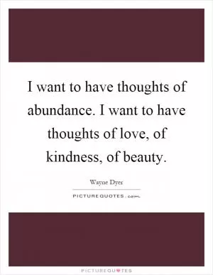 I want to have thoughts of abundance. I want to have thoughts of love, of kindness, of beauty Picture Quote #1