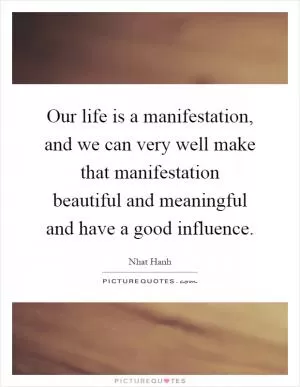 Our life is a manifestation, and we can very well make that manifestation beautiful and meaningful and have a good influence Picture Quote #1