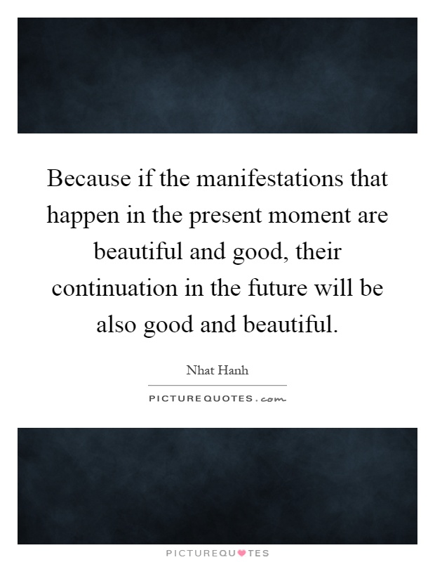Because if the manifestations that happen in the present moment are beautiful and good, their continuation in the future will be also good and beautiful Picture Quote #1
