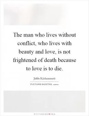 The man who lives without conflict, who lives with beauty and love, is not frightened of death because to love is to die Picture Quote #1