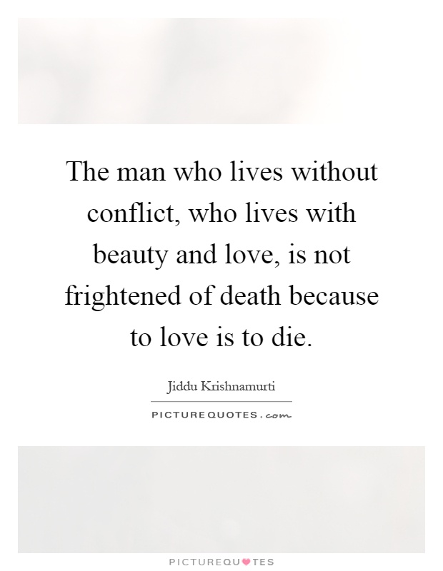 The man who lives without conflict, who lives with beauty and love, is not frightened of death because to love is to die Picture Quote #1