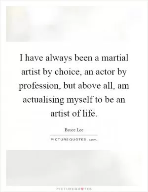 I have always been a martial artist by choice, an actor by profession, but above all, am actualising myself to be an artist of life Picture Quote #1