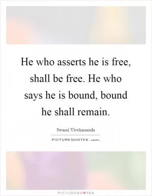 He who asserts he is free, shall be free. He who says he is bound, bound he shall remain Picture Quote #1