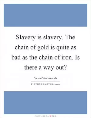 Slavery is slavery. The chain of gold is quite as bad as the chain of iron. Is there a way out? Picture Quote #1