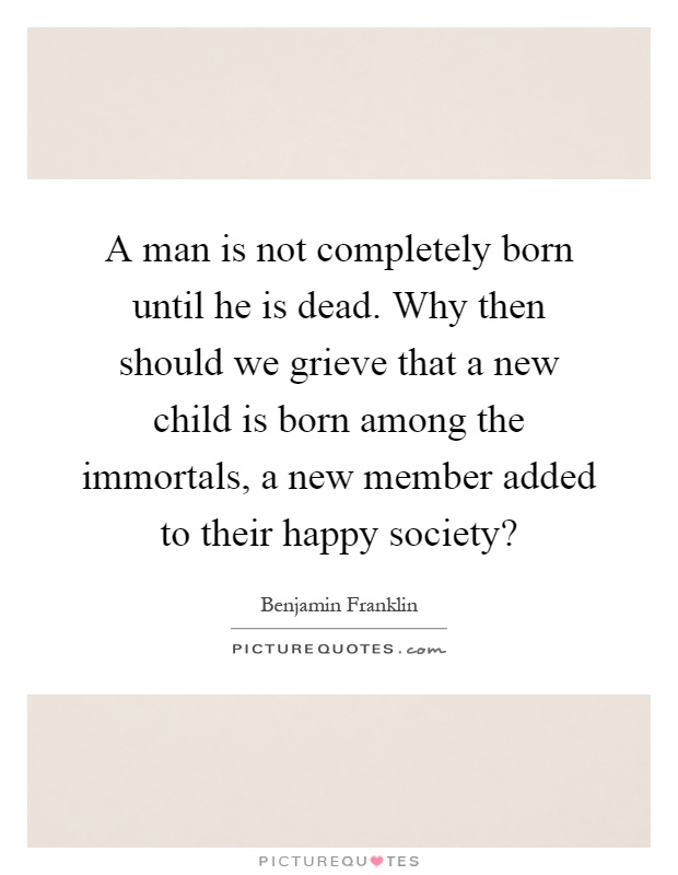 A man is not completely born until he is dead. Why then should we grieve that a new child is born among the immortals, a new member added to their happy society? Picture Quote #1