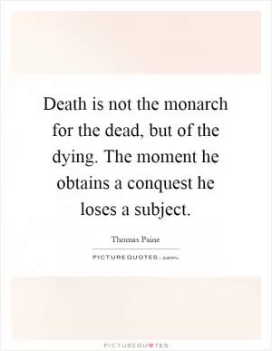 Death is not the monarch for the dead, but of the dying. The moment he obtains a conquest he loses a subject Picture Quote #1