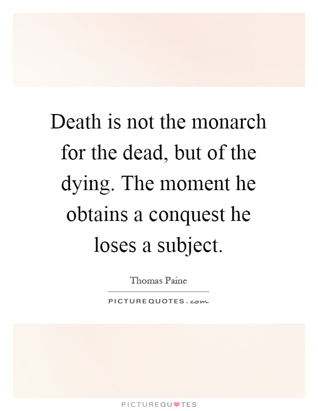 Death is not the monarch for the dead, but of the dying. The moment he obtains a conquest he loses a subject Picture Quote #1