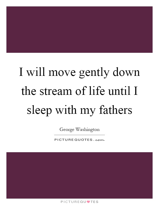 I will move gently down the stream of life until I sleep with my fathers Picture Quote #1