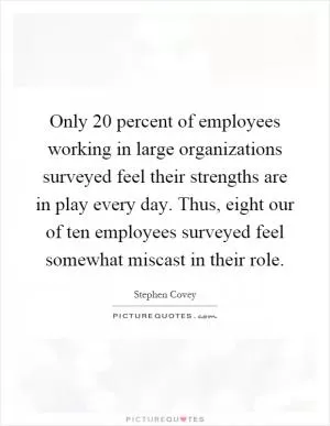 Only 20 percent of employees working in large organizations surveyed feel their strengths are in play every day. Thus, eight our of ten employees surveyed feel somewhat miscast in their role Picture Quote #1