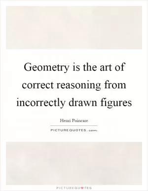 Geometry is the art of correct reasoning from incorrectly drawn figures Picture Quote #1