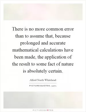 There is no more common error than to assume that, because prolonged and accurate mathematical calculations have been made, the application of the result to some fact of nature is absolutely certain Picture Quote #1