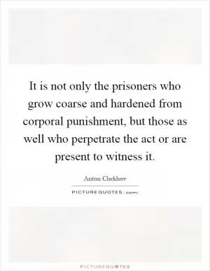 It is not only the prisoners who grow coarse and hardened from corporal punishment, but those as well who perpetrate the act or are present to witness it Picture Quote #1