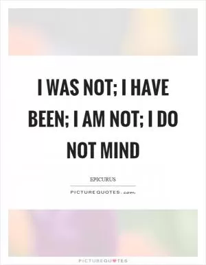 I was not; I have been; I am not; I do not mind Picture Quote #1
