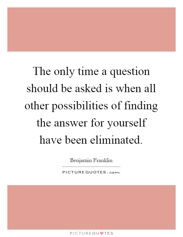 The only time a question should be asked is when all other possibilities of finding the answer for yourself have been eliminated Picture Quote #1