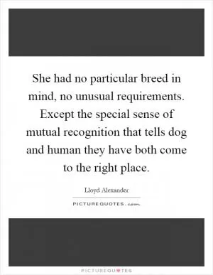 She had no particular breed in mind, no unusual requirements. Except the special sense of mutual recognition that tells dog and human they have both come to the right place Picture Quote #1