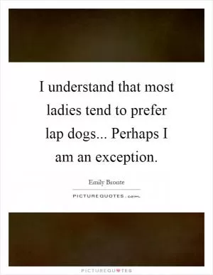 I understand that most ladies tend to prefer lap dogs... Perhaps I am an exception Picture Quote #1