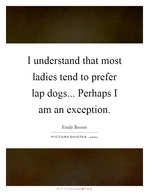 I understand that most ladies tend to prefer lap dogs... Perhaps I am an exception Picture Quote #1