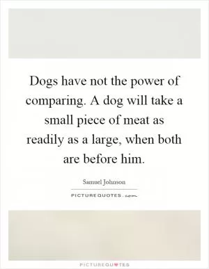 Dogs have not the power of comparing. A dog will take a small piece of meat as readily as a large, when both are before him Picture Quote #1