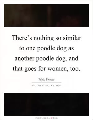 There’s nothing so similar to one poodle dog as another poodle dog, and that goes for women, too Picture Quote #1