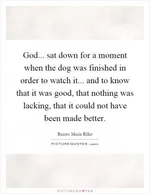 God... sat down for a moment when the dog was finished in order to watch it... and to know that it was good, that nothing was lacking, that it could not have been made better Picture Quote #1