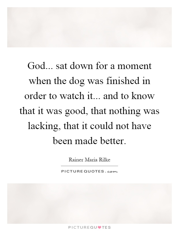 God... sat down for a moment when the dog was finished in order to watch it... and to know that it was good, that nothing was lacking, that it could not have been made better Picture Quote #1