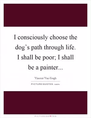 I consciously choose the dog’s path through life. I shall be poor; I shall be a painter Picture Quote #1
