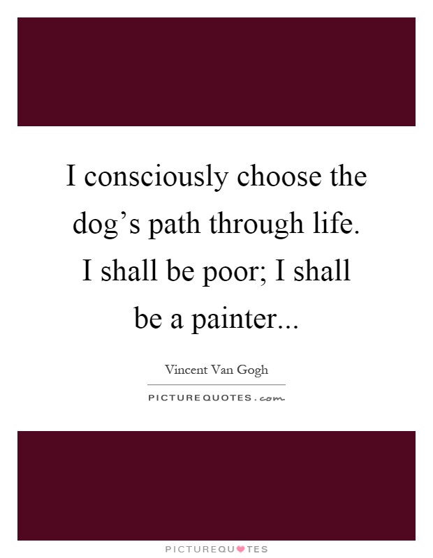 I consciously choose the dog's path through life. I shall be poor; I shall be a painter Picture Quote #1