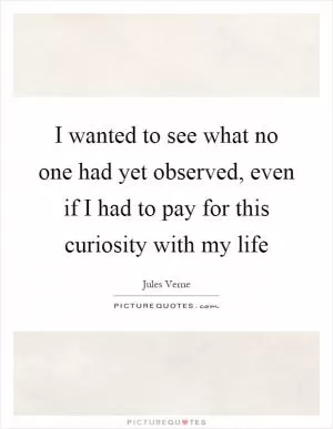 I wanted to see what no one had yet observed, even if I had to pay for this curiosity with my life Picture Quote #1