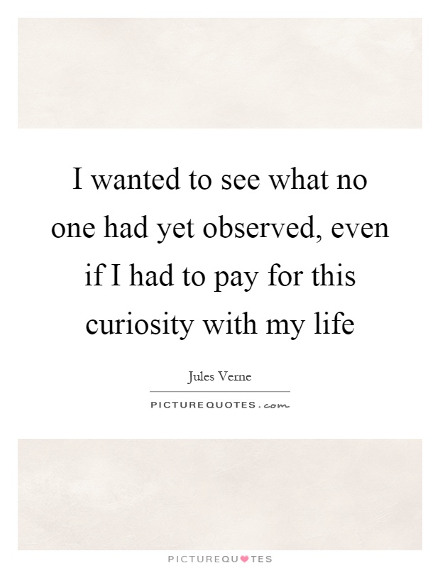 I wanted to see what no one had yet observed, even if I had to pay for this curiosity with my life Picture Quote #1
