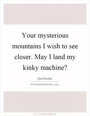 Your mysterious mountains I wish to see closer. May I land my kinky machine? Picture Quote #1